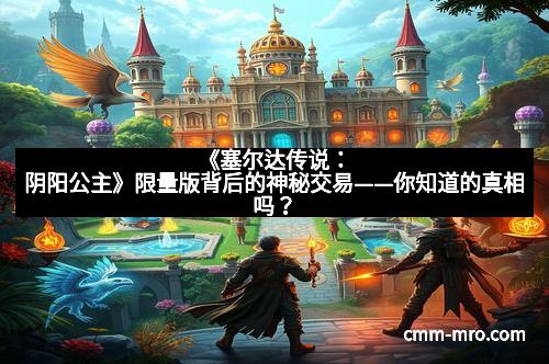 《塞尔达传说：阴阳公主》限量版背后的神秘交易——你知道的真相吗？